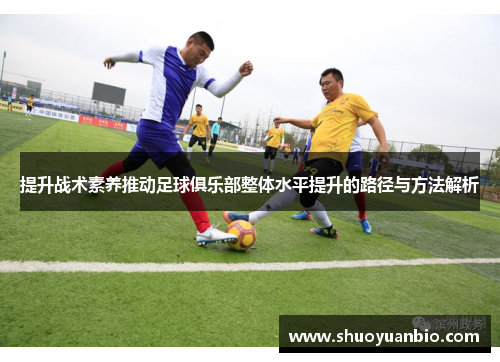 提升战术素养推动足球俱乐部整体水平提升的路径与方法解析