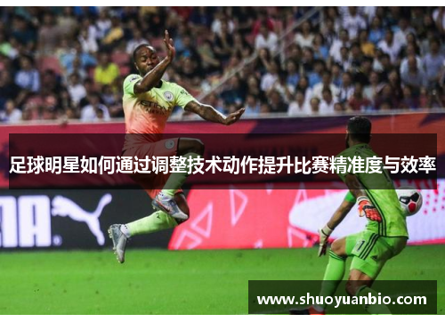 足球明星如何通过调整技术动作提升比赛精准度与效率