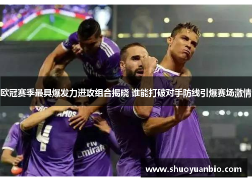 欧冠赛季最具爆发力进攻组合揭晓 谁能打破对手防线引爆赛场激情